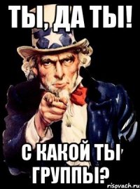 ТЫ, да ты! с какой ты группы?