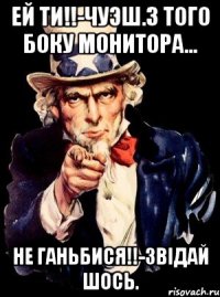 ЕЙ ТИ!!-ЧУЭШ.З ТОГО БОКУ МОНИТОРА... НЕ ГАНЬБИСЯ!!-ЗВІДАЙ ШОСЬ.