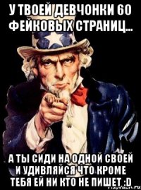 У твоей девчонки 60 фейковых страниц... а ты сиди на одной своей и удивляйся что кроме тебя ей ни кто не пишет :D