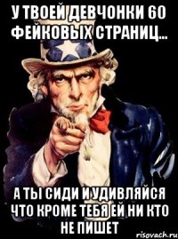 У твоей девчонки 60 фейковых страниц... а ты сиди и удивляйся что кроме тебя ей ни кто не пишет