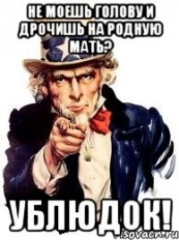 Не моешь голову и дрочишь на родную мать? Ублюдок!