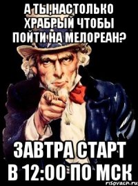 А ты,настолько храбрый чтобы пойти на Мелореан? Завтра Старт в 12:00 по Мск