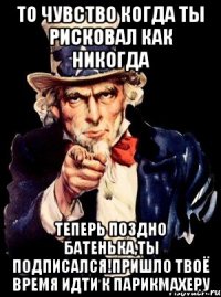 то чувство когда ты рисковал как никогда Теперь поздно батенька,ты подписался!пришло твоё время идти к парикмахеру