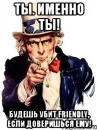 Ты. Именно ты! Будешь убит friendly, если доверишься ему!