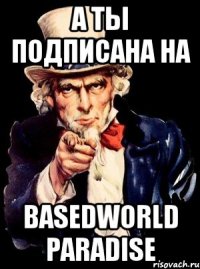 А ТЫ ПОДПИСАНА НА Basedworld Paradise