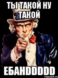 ты такой ну такой ебанDDDDD