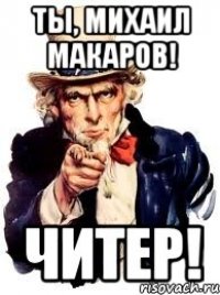 Ты, Михаил Макаров! Читер!