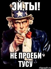 ЭЙ,ТЫ! НЕ проеби тусу