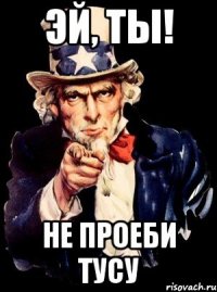 ЭЙ, ТЫ! НЕ проеби тусу