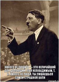  Никого не любить — это величайший дар, делающий тебя непобедимым, т. к. никого не любя, ты лишаешься самой страшной боли