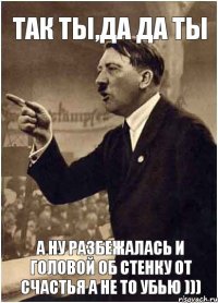 так ты,да да ты а ну разбежалась и головой об стенку от счастья а не то убью )))