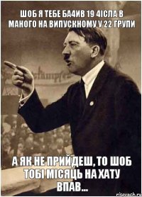 Шоб я тебе ба4ив 19 4ісла в маного на випускному у 22 групи а як не прийдеш, то шоб тобі місяць на хату впав...