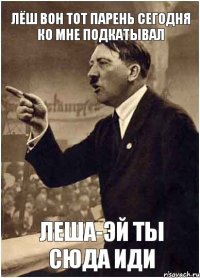 Лёш вон тот парень сегодня ко мне подкатывал Леша-эй ты сюда иди