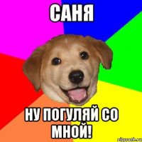 Саня ну погуляй со мной!