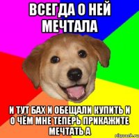 всегда о ней мечтала и тут бах и обещали купить и о чём мне теперь прикажите мечтать а