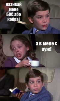 називай мене БОС,або кобра! а в мене є вуж! 