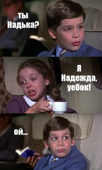 ты Надька? Я Надежда, уебок! ой...