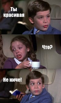 Ты красивая Что? Не ниче!