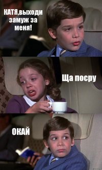 КАТЯ,выходи замуж за меня! Ща посру ОКАЙ