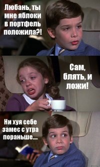 Любань, ты мне яблоки в портфель положила?! Сам, блять, и ложи! Ни хуя себе замес с утра пораньше....