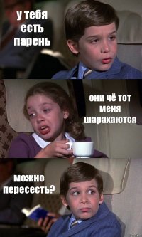 у тебя есть парень они чё тот меня шарахаются можно пересесть?