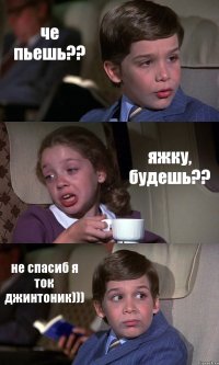 че пьешь?? яжку, будешь?? не спасиб я ток джинтоник)))