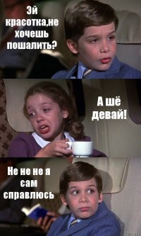 Эй красотка,не хочешь пошалить? А шё девай! Не не не я сам справлюсь