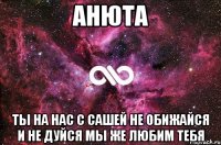 Анюта Ты на нас с Сашей не обижайся и не дуйся мы же любим тебя