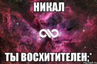 Никал Ты восхитителен;*