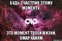 Будь счастлив этому моменту. Это момент твоей жизни. Омар Хайям