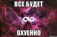 Все будет охуенно