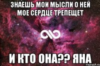 знаешь мои мысли о ней мое сердце трепещет и кто она?? Яна