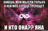 знаешь мои мысли только о ней мое сердце трепещет и кто она?? Яна