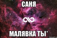 Саня малявка ты*