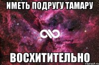 ИМЕТЬ ПОДРУГУ ТАМАРУ ВОСХИТИТЕЛЬНО