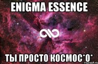 ENIGMA ESSENCE ты просто космос*о*