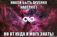 Никой быть ахуенно наверно ) Но от куда я могу знать)