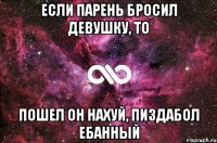 Если парень бросил девушку, то пошел он нахуй, пиздабол ебанный