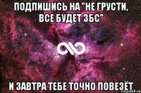 Подпишись на "Не грусти, все будет ЗБС" и завтра тебе точно повезёт