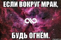 Если вокруг мрак, будь огнём.