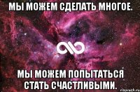 Мы можем сделать многое. Мы можем попытаться стать счастливыми.