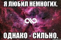 Я любил немногих. Однако - сильно.