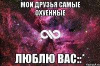 Мои друзья самые охуенные Люблю вас::*