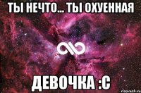 Ты нечто... Ты охуенная Девочка :с