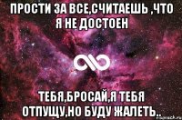 прости за все,считаешь ,что я не достоен тебя,бросай,я тебя отпущу,но буду жалеть..