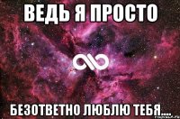 Ведь я просто Безответно люблю тебя....