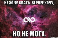 Не хочу спать. Вернее хочу, нo не могу.