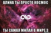 Алина ты просто космос Ты самая милая в мире:3