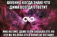 Ахуенно когда знаю что Дима всегда ответит Мне на смс, даже если заебала его, но это же я)) Лена его в покое не оставит