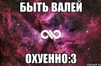 Быть Валей Охуенно:3